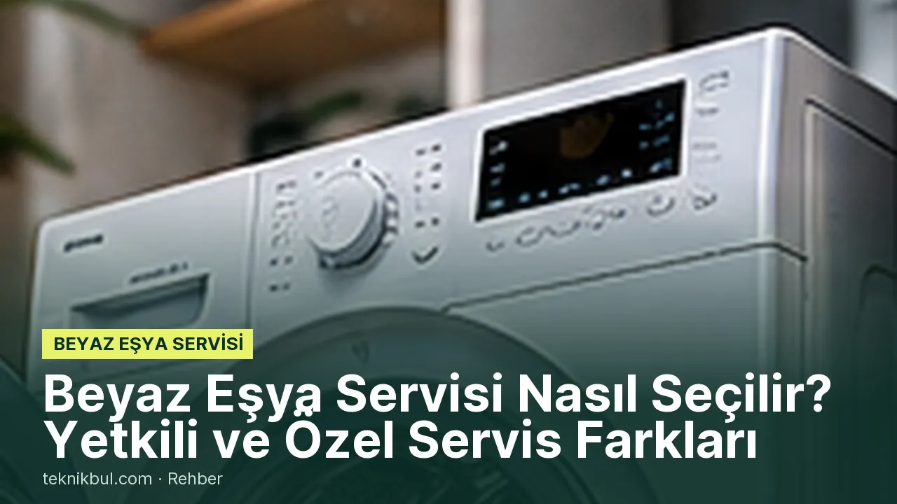 Beyaz Eşya Servisi Nasıl Seçilir? Yetkili ve Özel Servis Farkları